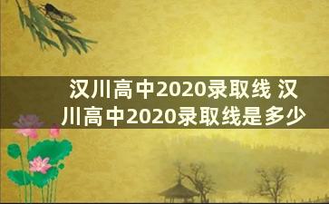 汉川高中2020录取线 汉川高中2020录取线是多少